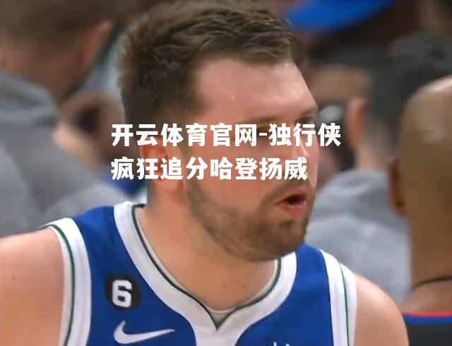 独行侠疯狂追分哈登扬威