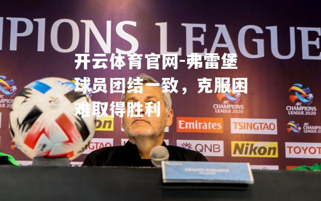 弗雷堡球员团结一致，克服困难取得胜利
