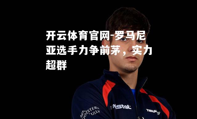 罗马尼亚选手力争前茅，实力超群