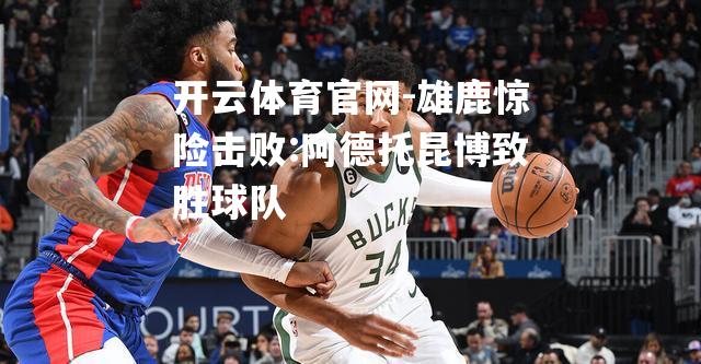 雄鹿惊险击败:阿德托昆博致胜球队