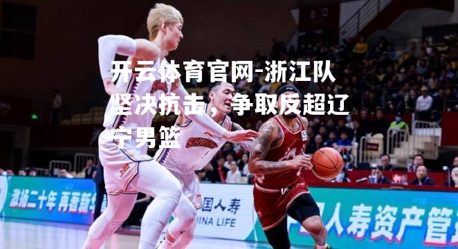 浙江队坚决抗击，争取反超辽宁男篮