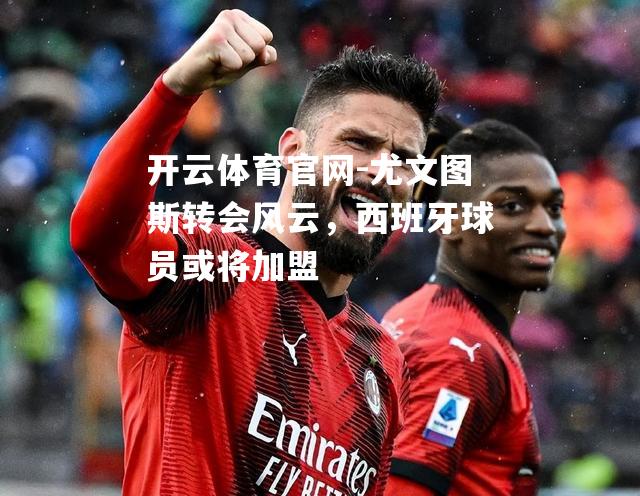 尤文图斯转会风云，西班牙球员或将加盟
