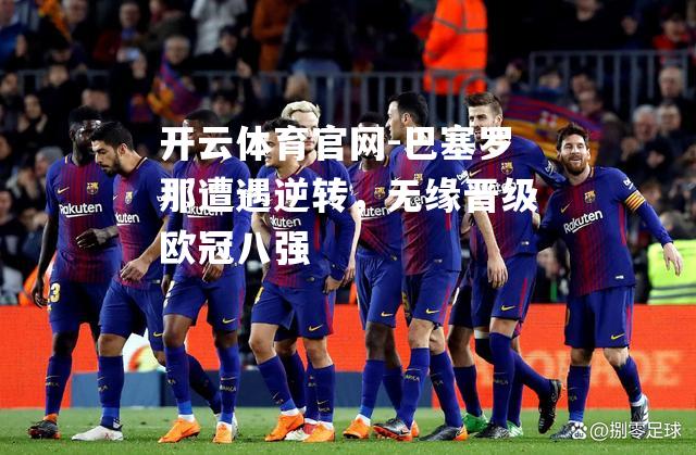 巴塞罗那遭遇逆转，无缘晋级欧冠八强