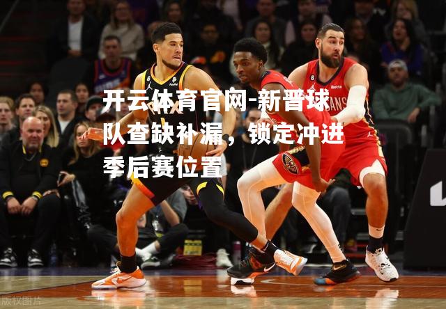 新晋球队查缺补漏，锁定冲进季后赛位置