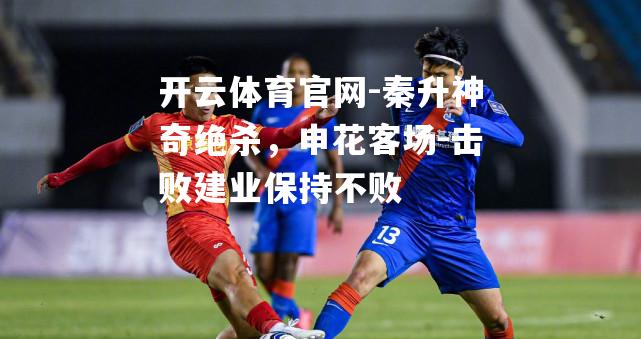 秦升神奇绝杀，申花客场-击败建业保持不败