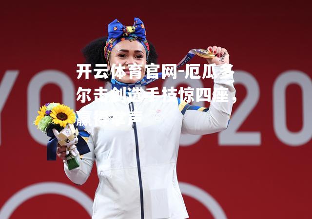 厄瓜多尔击剑选手技惊四座，赢得掌声