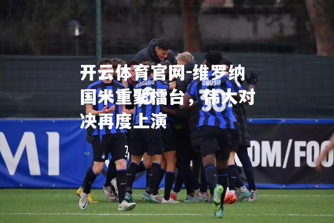 维罗纳国米重聚擂台，伟大对决再度上演