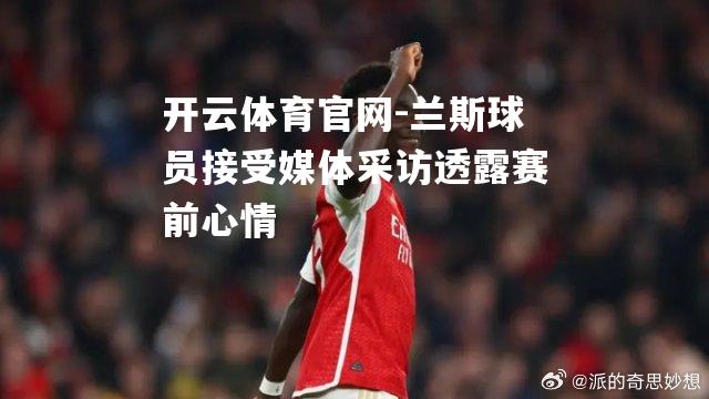 兰斯球员接受媒体采访透露赛前心情