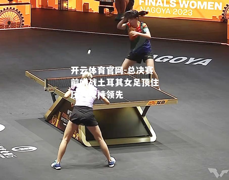 总决赛前哨战土耳其女足顶住压力保持领先