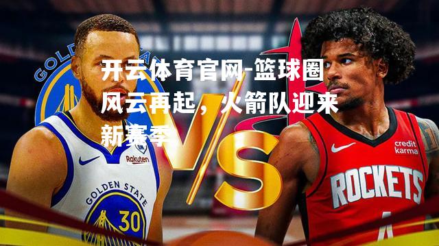 篮球圈风云再起，火箭队迎来新赛季