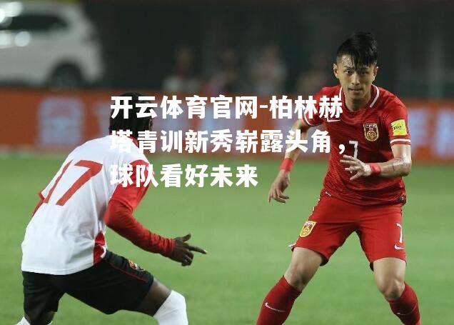 柏林赫塔青训新秀崭露头角，球队看好未来