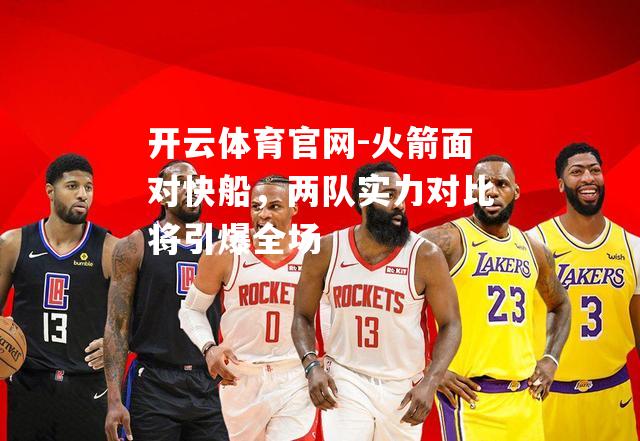 火箭面对快船，两队实力对比将引爆全场