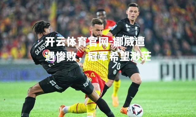 挪威遭遇惨败，冠军希望渺茫