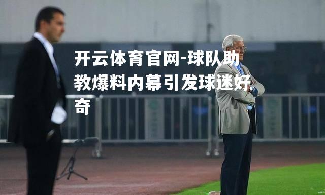 球队助教爆料内幕引发球迷好奇