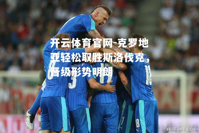 克罗地亚轻松取胜斯洛伐克，晋级形势明朗