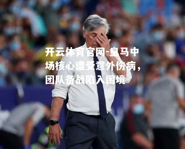 皇马中场核心遭受意外伤病，团队备战陷入困境