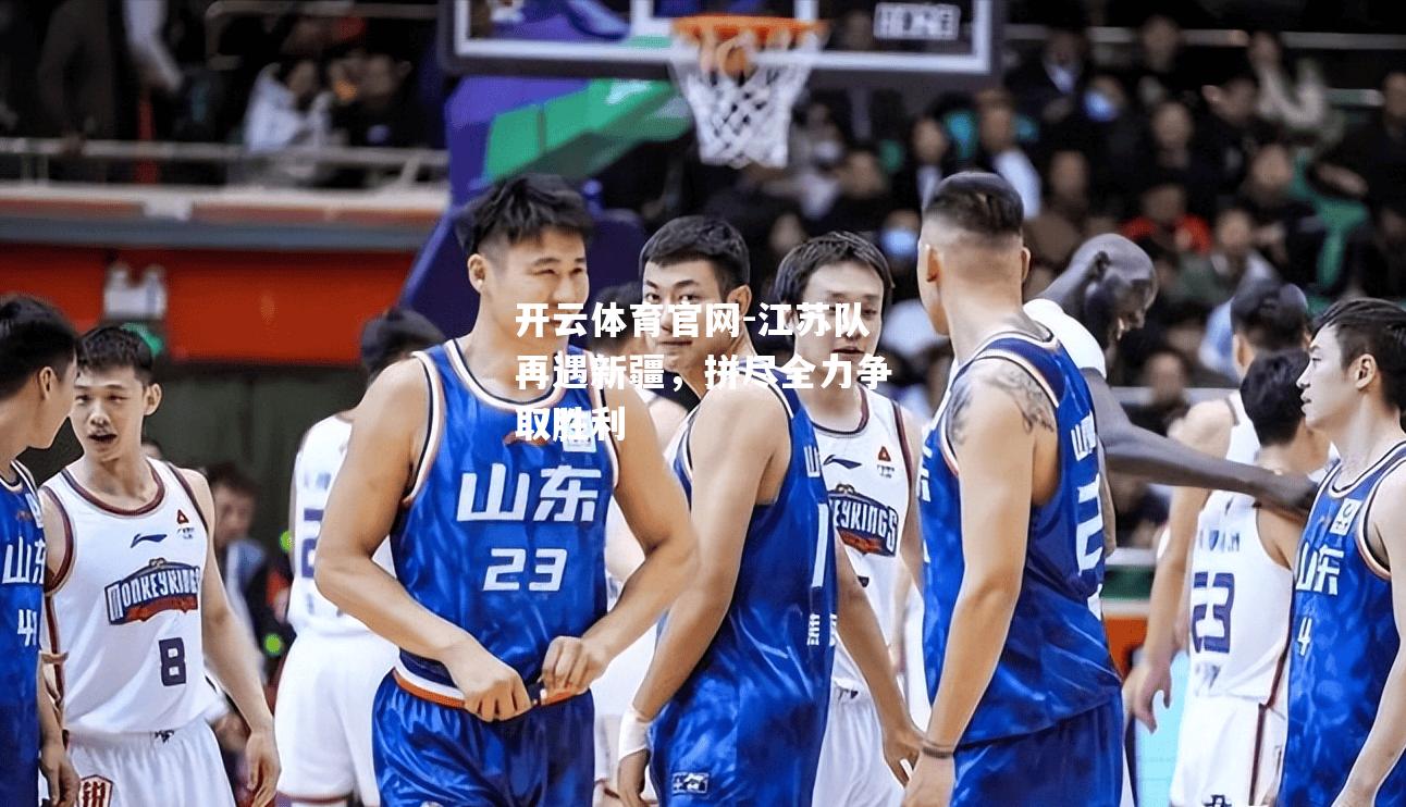 江苏队再遇新疆，拼尽全力争取胜利