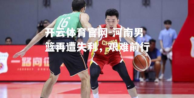 河南男篮再遭失利，艰难前行