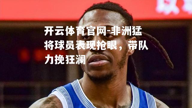 非洲猛将球员表现抢眼，带队力挽狂澜