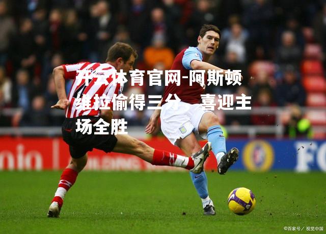 阿斯顿维拉偷得三分，喜迎主场全胜