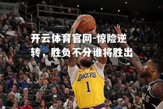惊险逆转，胜负不分谁将胜出