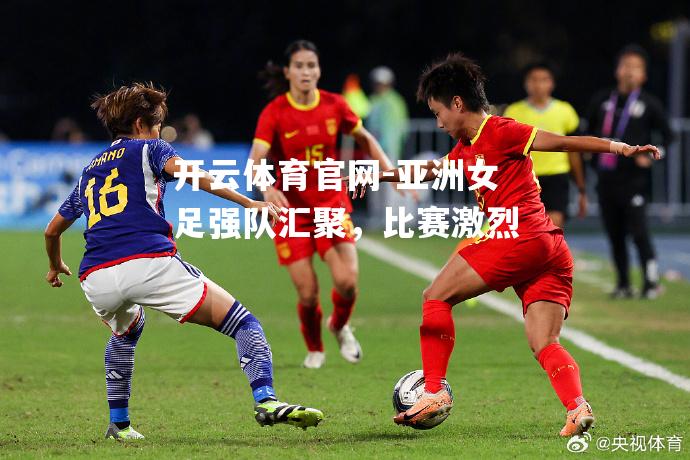 亚洲女足强队汇聚，比赛激烈