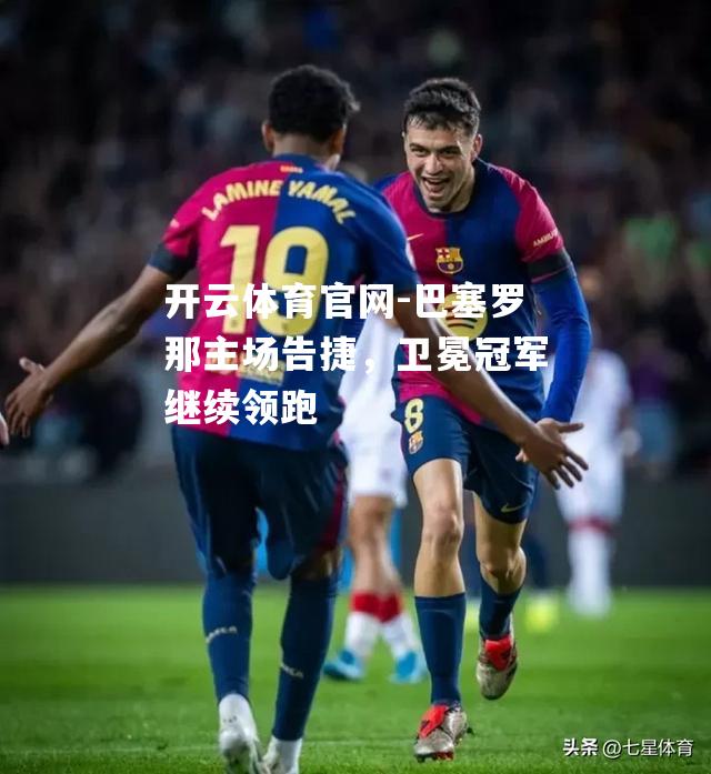 巴塞罗那主场告捷，卫冕冠军继续领跑