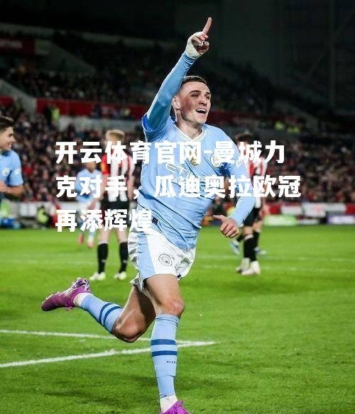 曼城力克对手，瓜迪奥拉欧冠再添辉煌