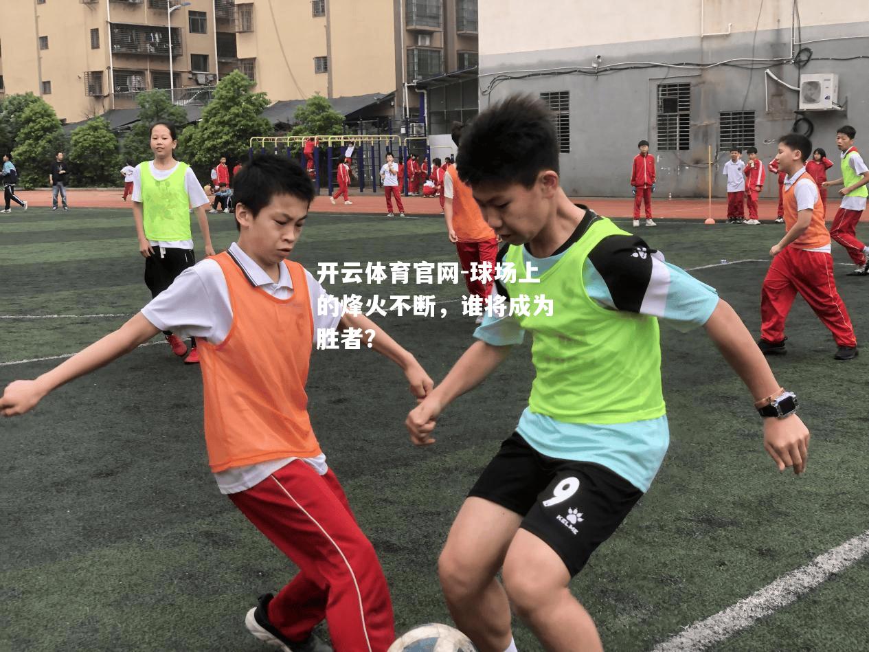 球场上的烽火不断，谁将成为胜者？