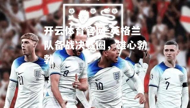 英格兰队备战决赛圈，雄心勃勃