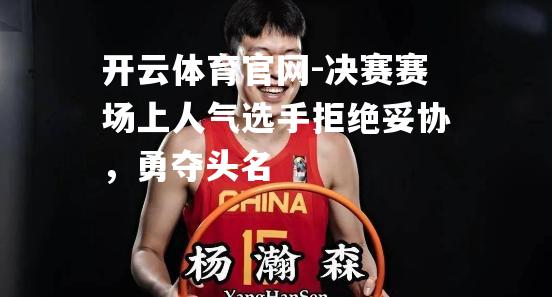 决赛赛场上人气选手拒绝妥协，勇夺头名