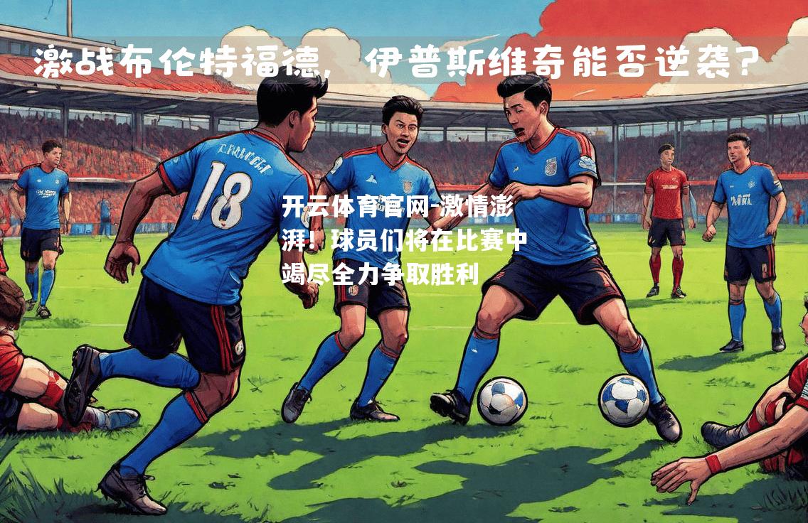 激情澎湃！球员们将在比赛中竭尽全力争取胜利