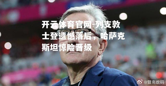 列支敦士登遗憾落后，哈萨克斯坦惊险晋级