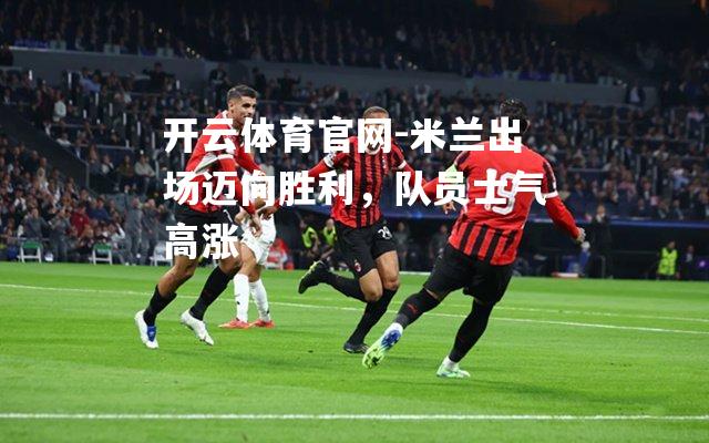 米兰出场迈向胜利，队员士气高涨