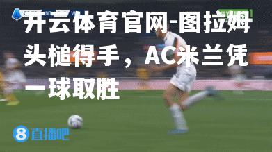图拉姆头槌得手，AC米兰凭一球取胜