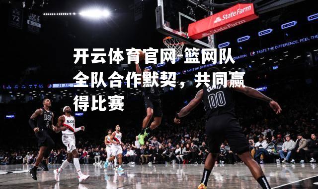 篮网队全队合作默契，共同赢得比赛