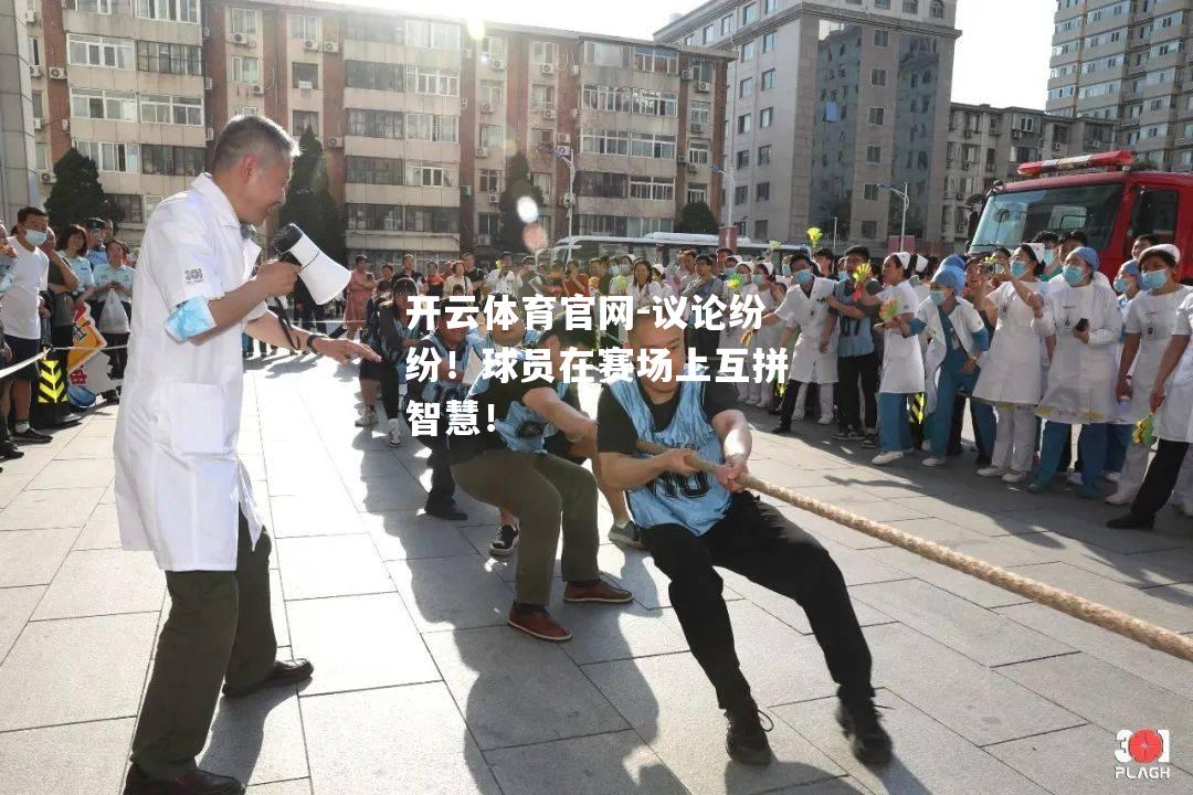 议论纷纷！球员在赛场上互拼智慧！