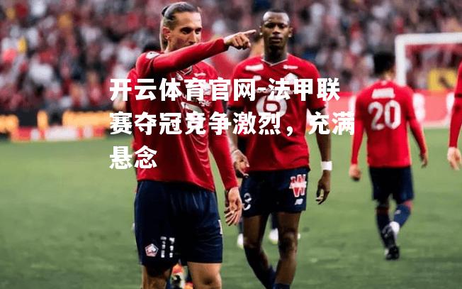 法甲联赛夺冠竞争激烈，充满悬念