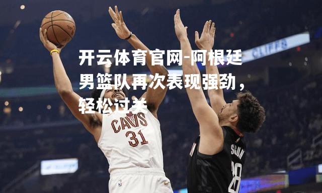 阿根廷男篮队再次表现强劲，轻松过关