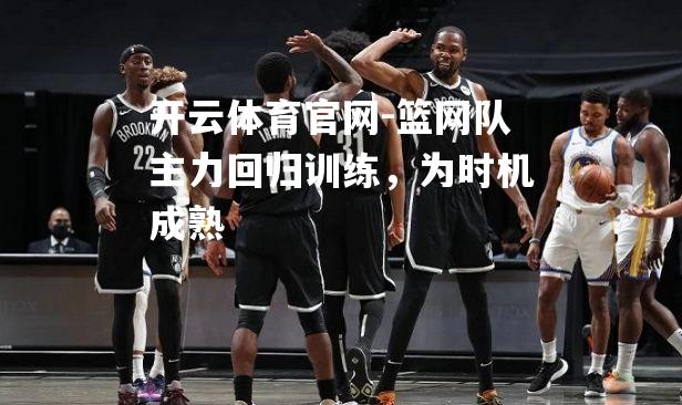 篮网队主力回归训练，为时机成熟
