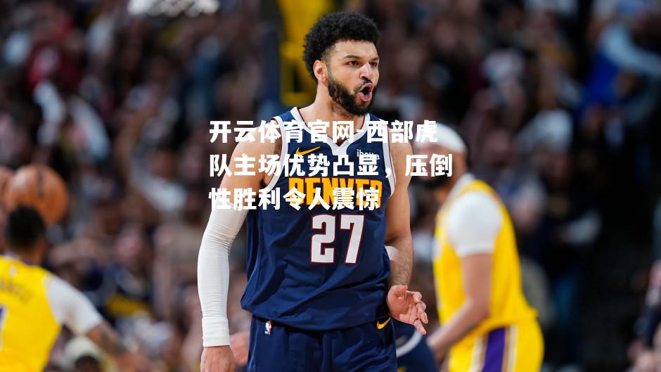 西部虎队主场优势凸显，压倒性胜利令人震惊