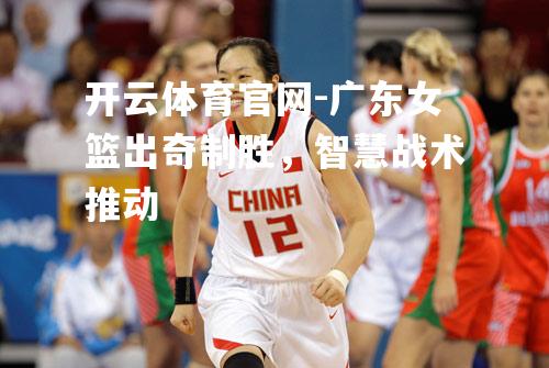广东女篮出奇制胜，智慧战术推动
