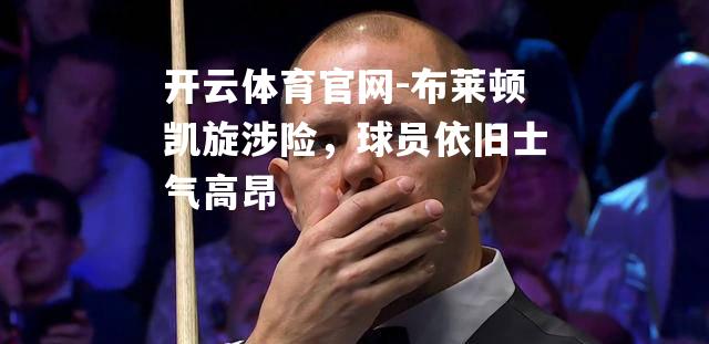 布莱顿凯旋涉险，球员依旧士气高昂