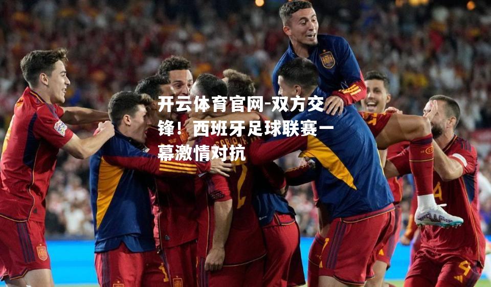 双方交锋！西班牙足球联赛一幕激情对抗