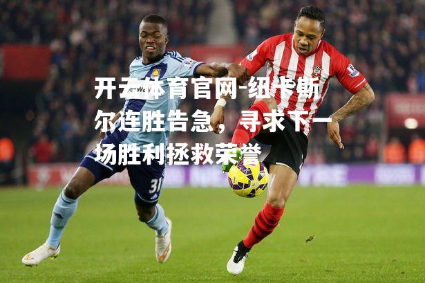 纽卡斯尔连胜告急，寻求下一场胜利拯救荣誉