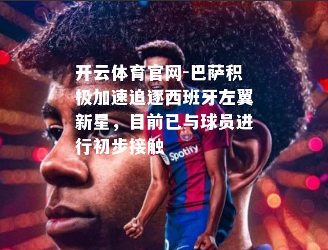 巴萨积极加速追逐西班牙左翼新星，目前已与球员进行初步接触