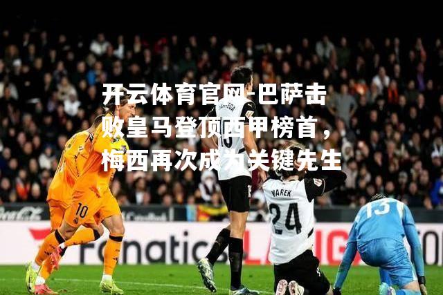 巴萨击败皇马登顶西甲榜首，梅西再次成为关键先生