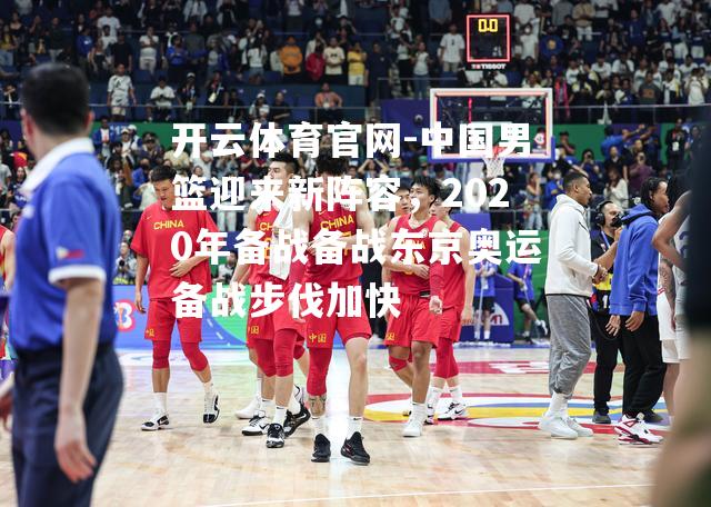 中国男篮迎来新阵容，2020年备战备战东京奥运备战步伐加快