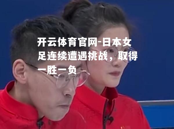 日本女足连续遭遇挑战，取得一胜一负