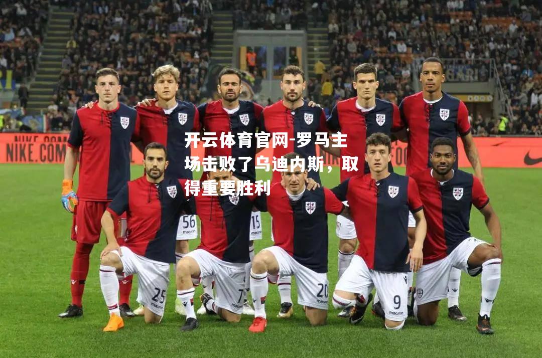 罗马主场击败了乌迪内斯，取得重要胜利